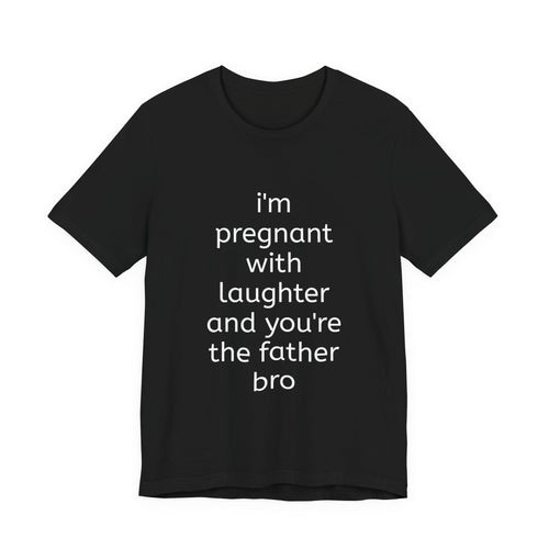 I'm Pregnant With Laughter and You're the Father Bro T-shirt