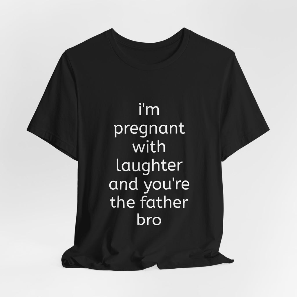 I'm Pregnant With Laughter and You're the Father Bro T-shirt